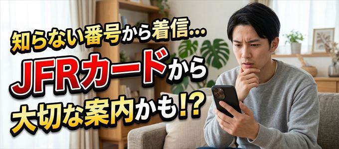 その電話番号はJFRカードから大切なお知らせかも?