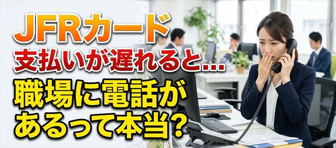 JFRカードの支払いが遅れると職場に電話が掛かってくるのは本当?